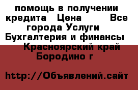 помощь в получении кредита › Цена ­ 10 - Все города Услуги » Бухгалтерия и финансы   . Красноярский край,Бородино г.